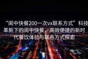 “阆中快餐200一次vx联系方式”科技革新下的阆中快餐，高效便捷的新时代餐饮体验与联系方式探索