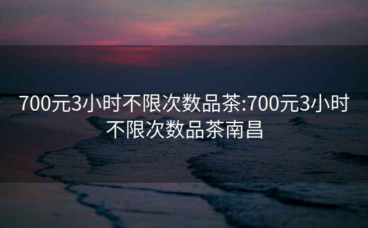 700元3小时不限次数品茶:700元3小时不限次数品茶南昌