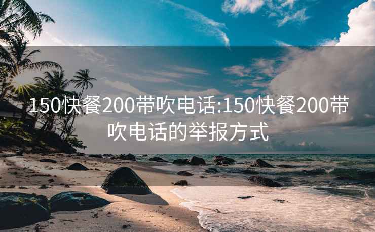 150快餐200带吹电话:150快餐200带吹电话的举报方式