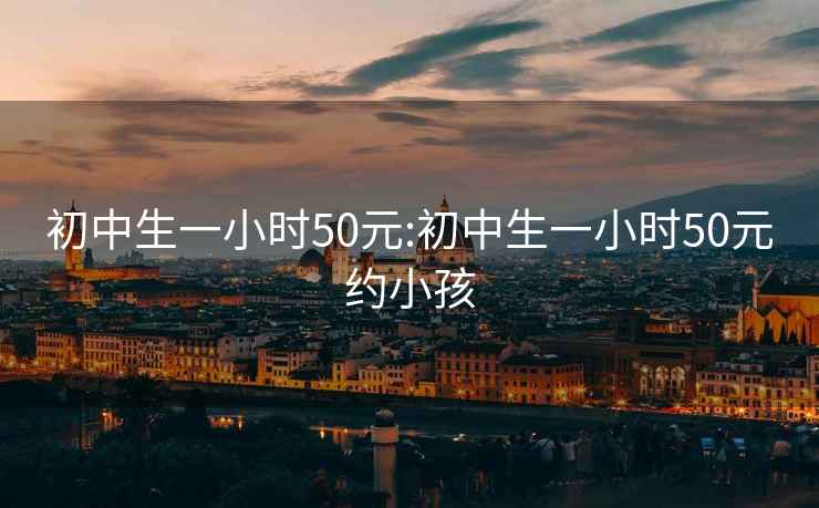 初中生一小时50元:初中生一小时50元约小孩