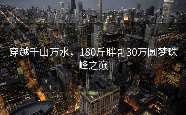 穿越千山万水，180斤胖哥30万圆梦珠峰之巅