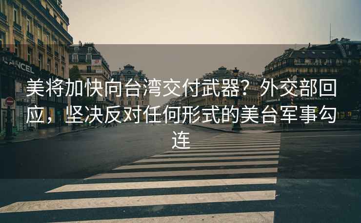 美将加快向台湾交付武器？外交部回应，坚决反对任何形式的美台军事勾连