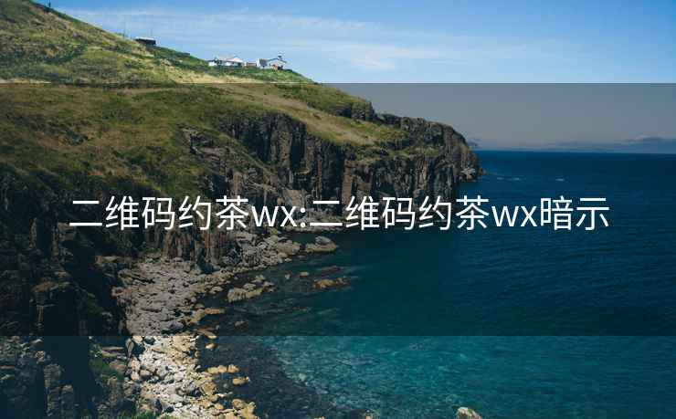 二维码约茶wx:二维码约茶wx暗示