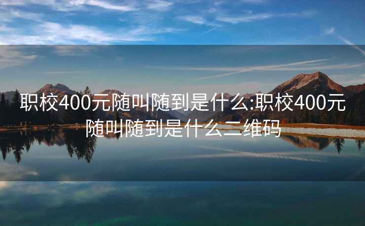 职校400元随叫随到是什么:职校400元随叫随到是什么二维码