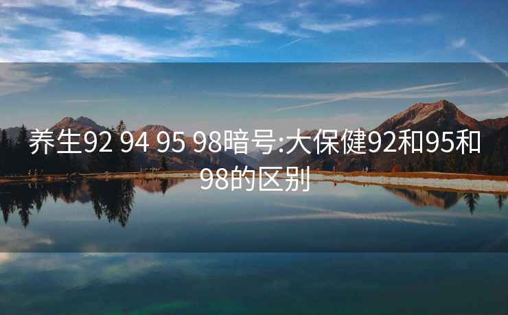 养生92 94 95 98暗号:大保健92和95和98的区别