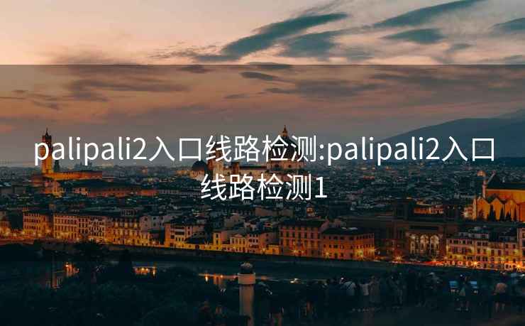 palipali2入口线路检测:palipali2入口线路检测1