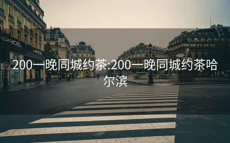 200一晚同城约茶:200一晚同城约茶哈尔滨