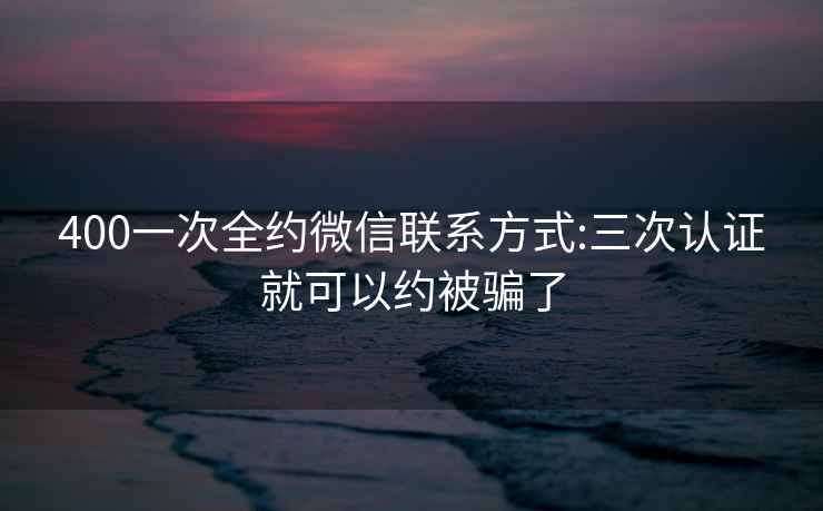 400一次全约微信联系方式:三次认证就可以约被骗了