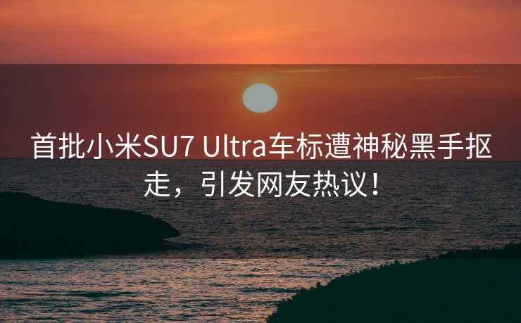 首批小米SU7 Ultra车标遭神秘黑手抠走，引发网友热议！