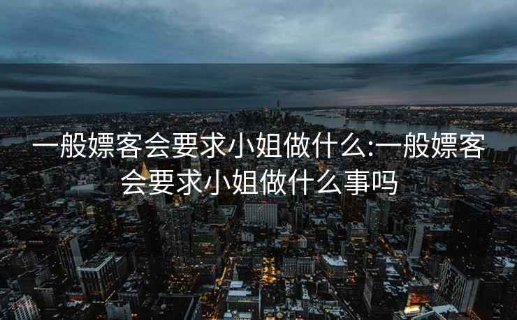 一般嫖客会要求小姐做什么:一般嫖客会要求小姐做什么事吗