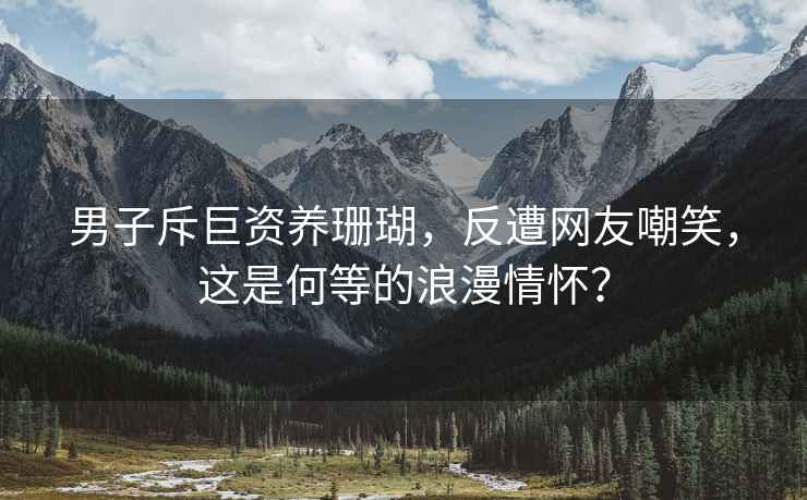 男子斥巨资养珊瑚，反遭网友嘲笑，这是何等的浪漫情怀？