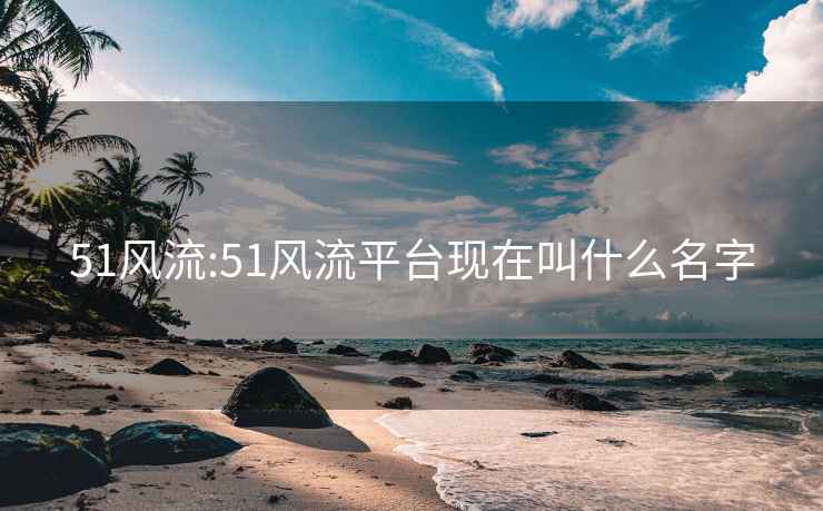 51风流:51风流平台现在叫什么名字