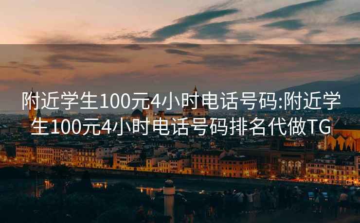 附近学生100元4小时电话号码:附近学生100元4小时电话号码排名代做TG