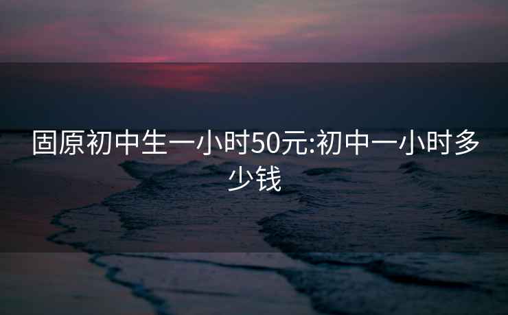 固原初中生一小时50元:初中一小时多少钱