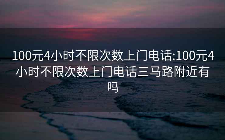 100元4小时不限次数上门电话:100元4小时不限次数上门电话三马路附近有吗