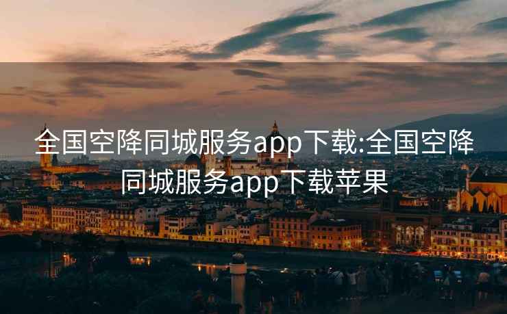 全国空降同城服务app下载:全国空降同城服务app下载苹果