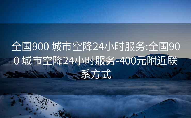 全国900 城市空降24小时服务:全国900 城市空降24小时服务-400元附近联系方式