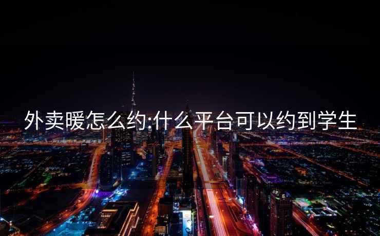 外卖暖怎么约:什么平台可以约到学生