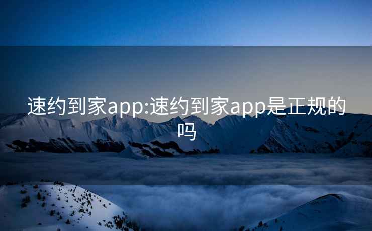 速约到家app:速约到家app是正规的吗