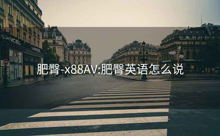 肥臀-x88AV:肥臀英语怎么说