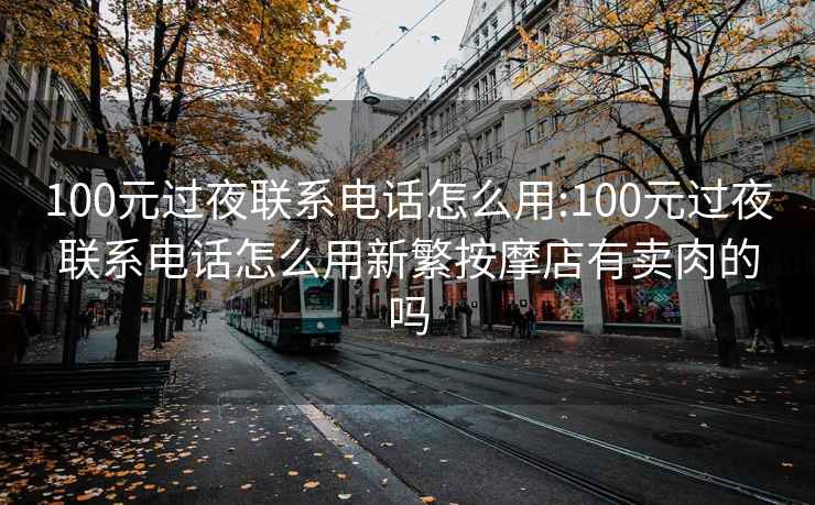 100元过夜联系电话怎么用:100元过夜联系电话怎么用新繁按摩店有卖肉的吗