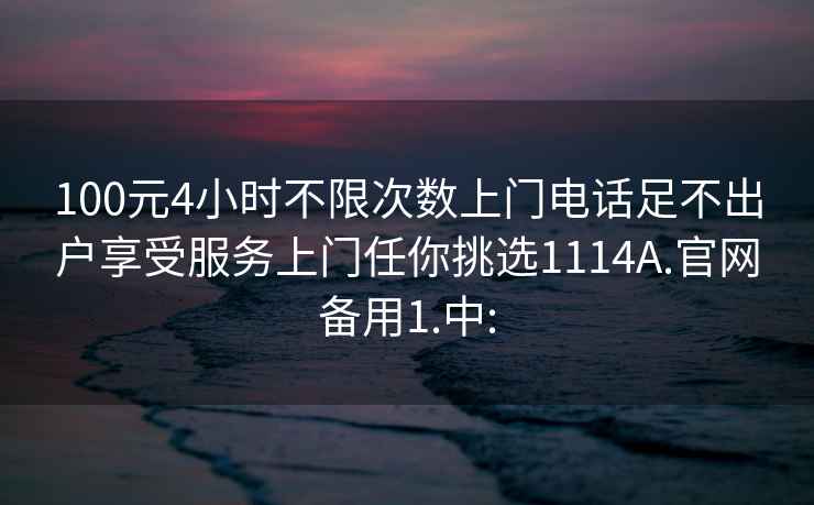 100元4小时不限次数上门电话足不出户享受服务上门任你挑选1114A.官网备用1.中: