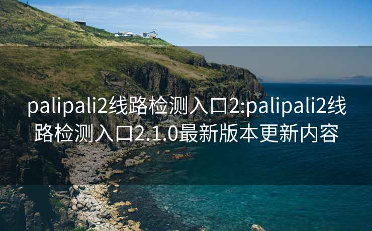 palipali2线路检测入口2:palipali2线路检测入口2.1.0最新版本更新内容