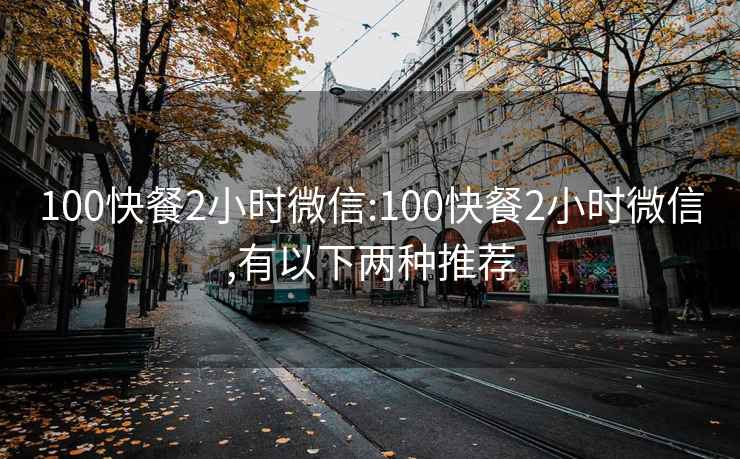 100快餐2小时微信:100快餐2小时微信,有以下两种推荐