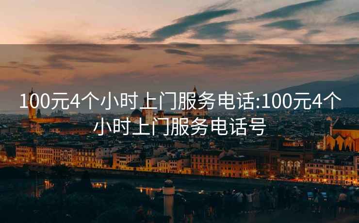 100元4个小时上门服务电话:100元4个小时上门服务电话号