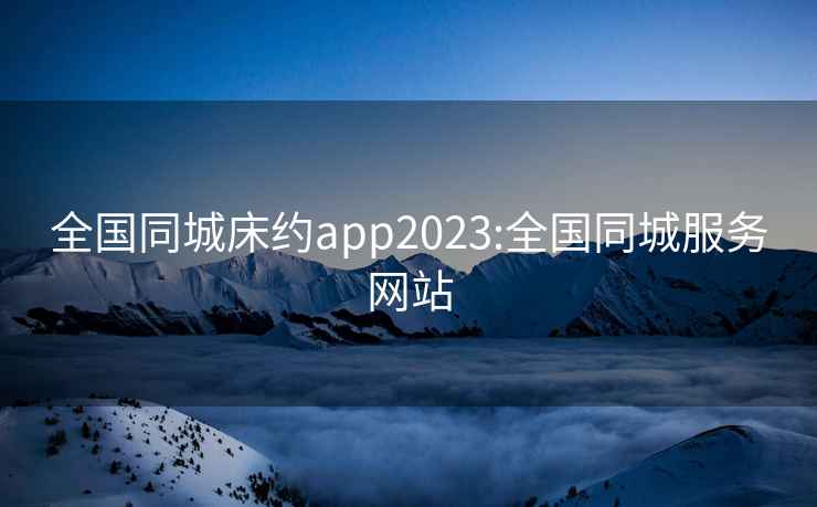 全国同城床约app2023:全国同城服务网站