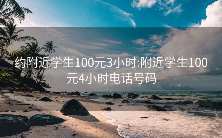 约附近学生100元3小时:附近学生100元4小时电话号码