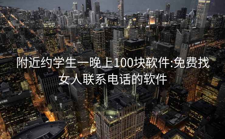 附近约学生一晚上100块软件:免费找女人联系电话的软件