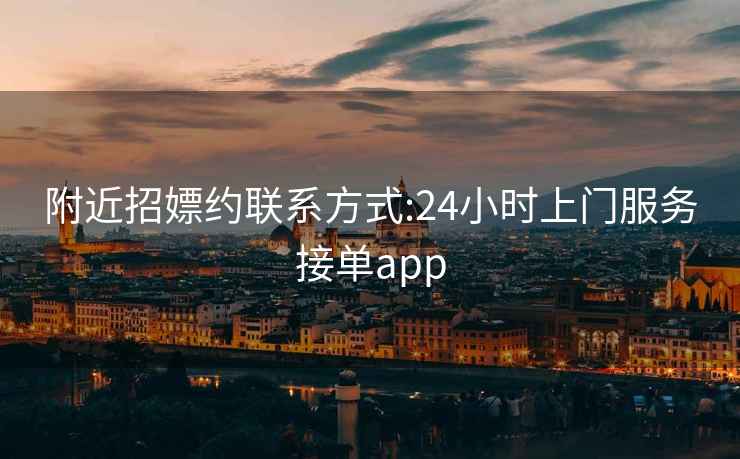 附近招嫖约联系方式:24小时上门服务接单app