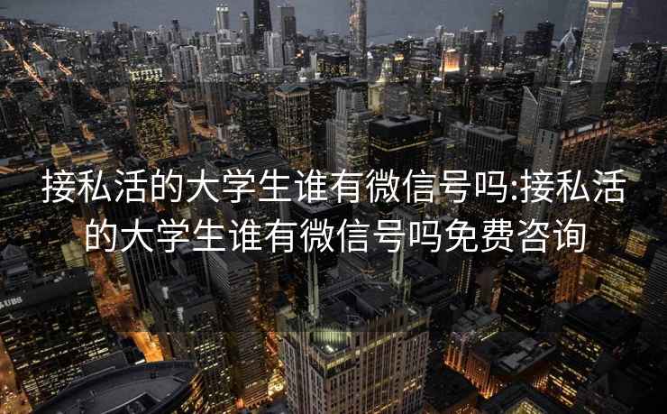 接私活的大学生谁有微信号吗:接私活的大学生谁有微信号吗免费咨询