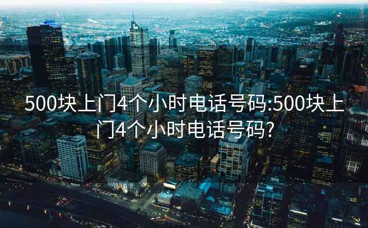 500块上门4个小时电话号码:500块上门4个小时电话号码?