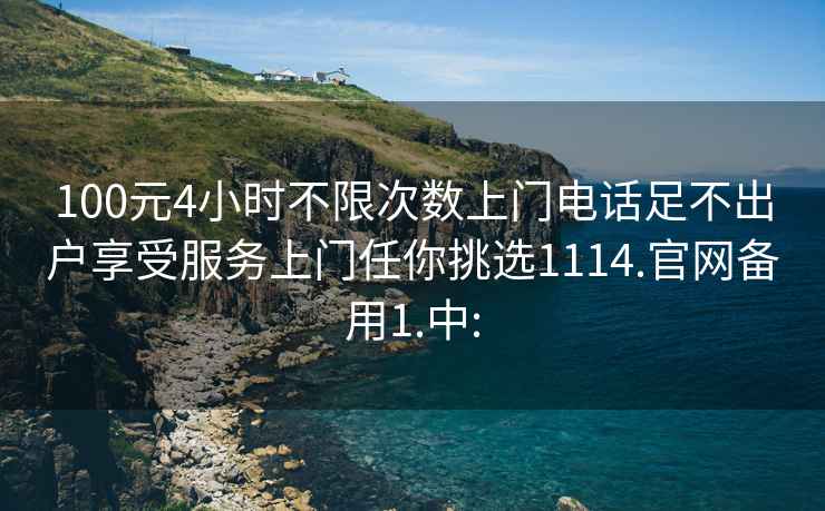 100元4小时不限次数上门电话足不出户享受服务上门任你挑选1114.官网备用1.中: