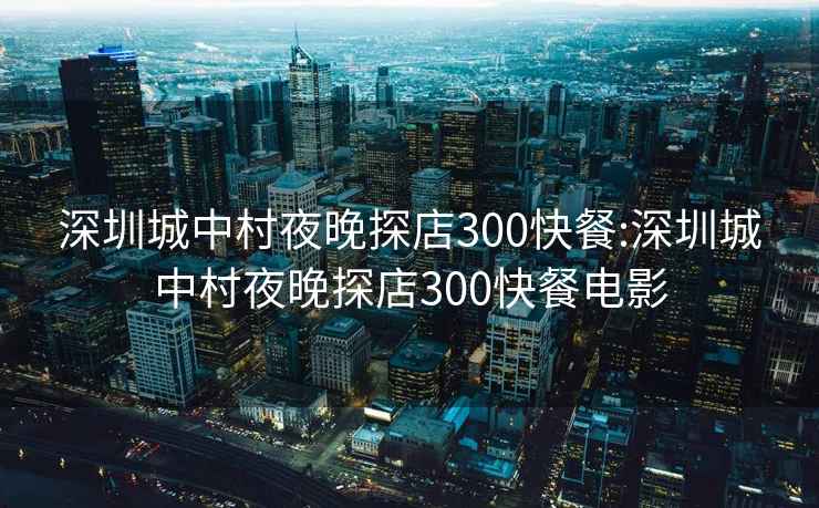 深圳城中村夜晚探店300快餐:深圳城中村夜晚探店300快餐电影