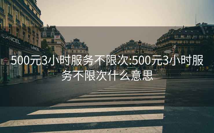 500元3小时服务不限次:500元3小时服务不限次什么意思