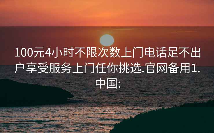 100元4小时不限次数上门电话足不出户享受服务上门任你挑选.官网备用1.中国: