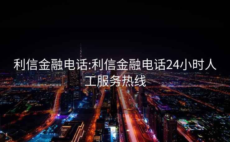 利信金融电话:利信金融电话24小时人工服务热线