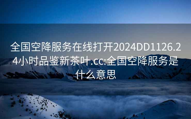 全国空降服务在线打开2024DD1126.24小时品鉴新茶叶.cc:全国空降服务是什么意思