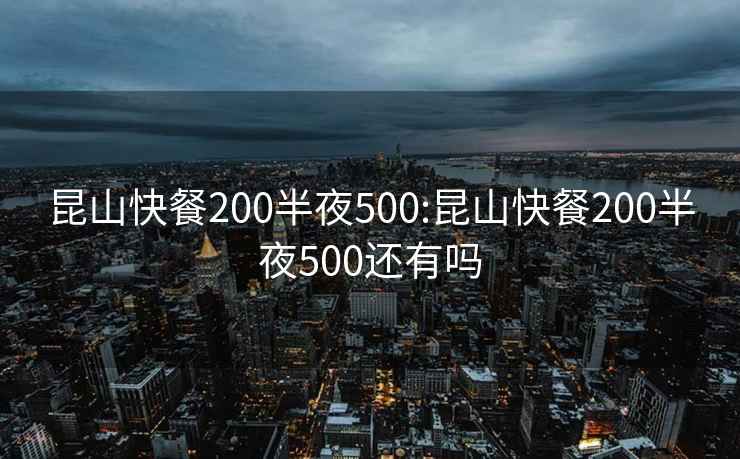 昆山快餐200半夜500:昆山快餐200半夜500还有吗