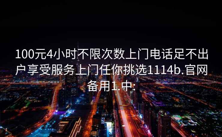 100元4小时不限次数上门电话足不出户享受服务上门任你挑选1114b.官网备用1.中: