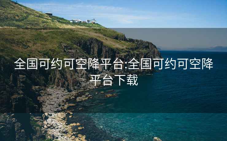 全国可约可空降平台:全国可约可空降平台下载