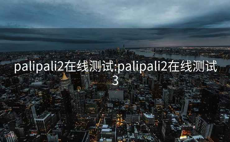 palipali2在线测试:palipali2在线测试3