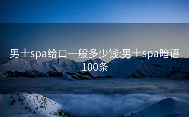 男士spa给口一般多少钱:男士spa暗语100条