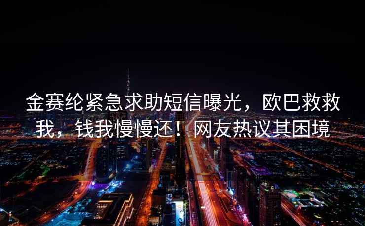 金赛纶紧急求助短信曝光，欧巴救救我，钱我慢慢还！网友热议其困境