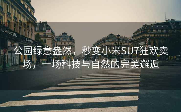 公园绿意盎然，秒变小米SU7狂欢卖场，一场科技与自然的完美邂逅