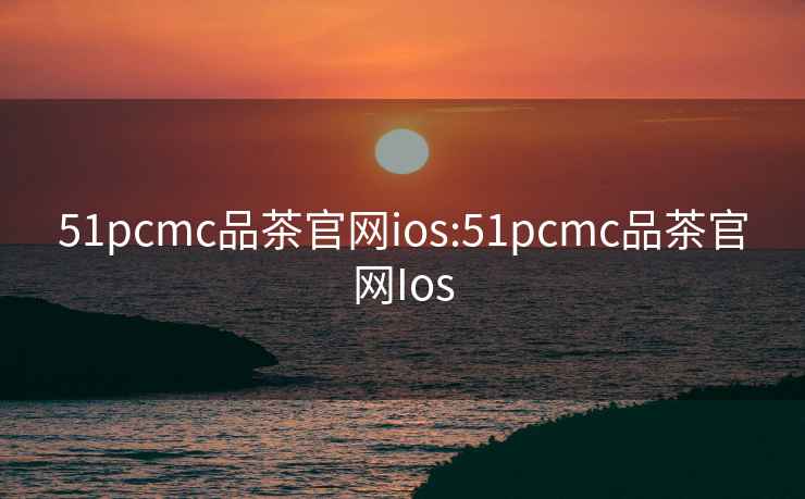 51pcmc品茶官网ios:51pcmc品茶官网Ios