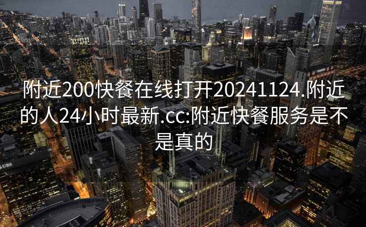 附近200快餐在线打开20241124.附近的人24小时最新.cc:附近快餐服务是不是真的